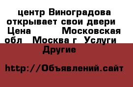 центр Виноградова открывает свои двери › Цена ­ 100 - Московская обл., Москва г. Услуги » Другие   